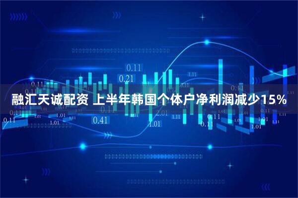 融汇天诚配资 上半年韩国个体户净利润减少15%