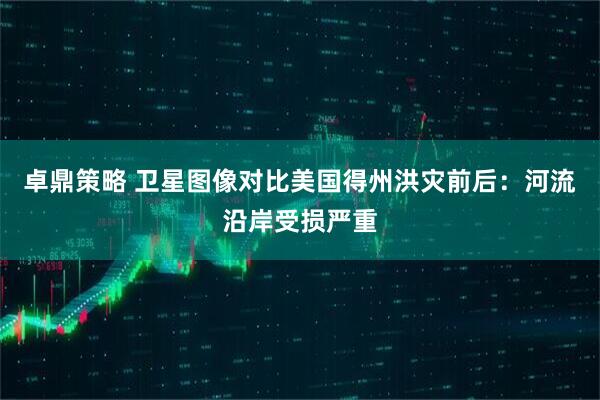 卓鼎策略 卫星图像对比美国得州洪灾前后：河流沿岸受损严重
