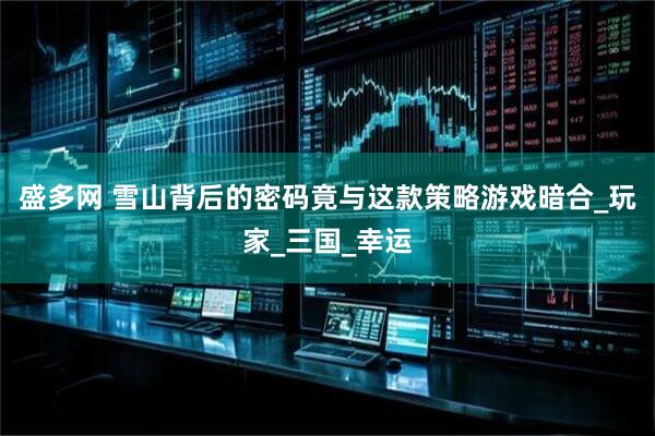 盛多网 雪山背后的密码竟与这款策略游戏暗合_玩家_三国_幸运
