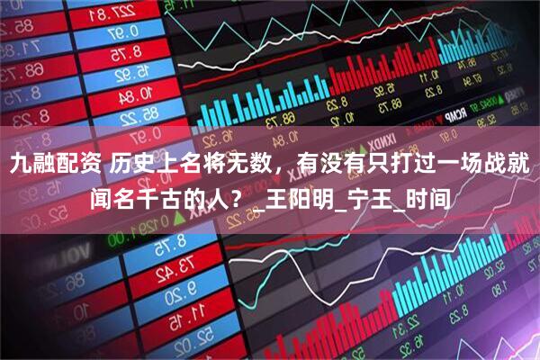九融配资 历史上名将无数，有没有只打过一场战就闻名千古的人？_王阳明_宁王_时间