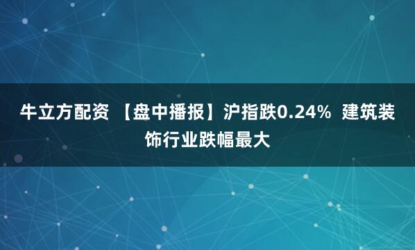 牛立方配资 【盘中播报】沪指跌0.24%  建筑装饰行业跌幅最大