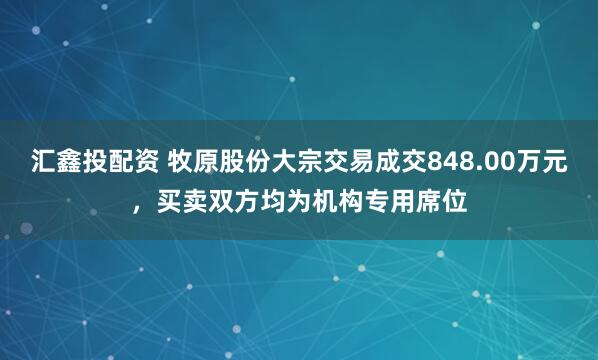 汇鑫投配资 牧原股份大宗交易成交848.00万元，买卖双方均为机构专用席位