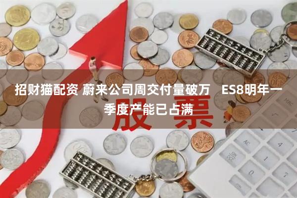 招财猫配资 蔚来公司周交付量破万   ES8明年一季度产能已占满
