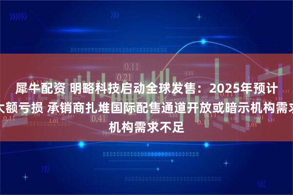 犀牛配资 明略科技启动全球发售：2025年预计录得大额亏损 承销商扎堆国际配售通道开放或暗示机构需求不足