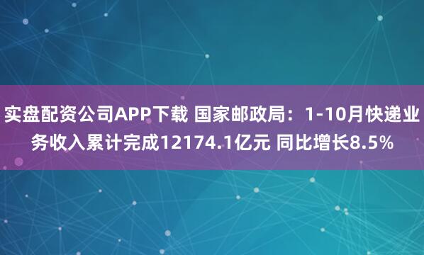 实盘配资公司APP下载 国家邮政局：1-10月快递业务收入累计完成12174.1亿元 同比增长8.5%