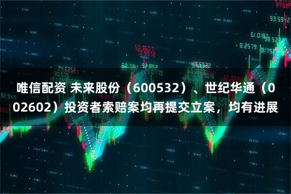 唯信配资 未来股份（600532）、世纪华通（002602）投资者索赔案均再提交立案，均有进展