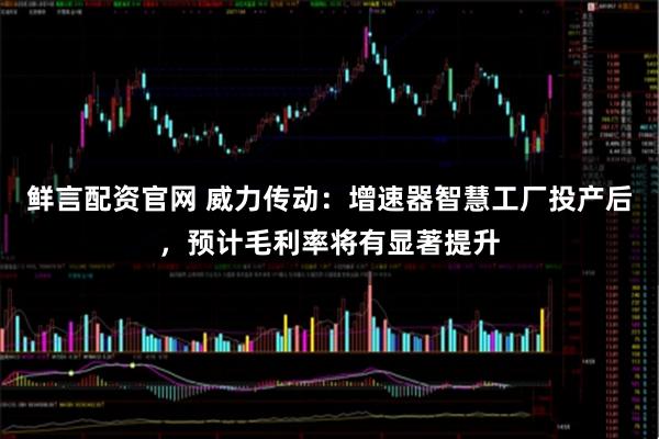 鲜言配资官网 威力传动：增速器智慧工厂投产后，预计毛利率将有显著提升