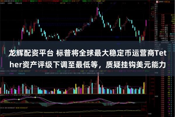 龙辉配资平台 标普将全球最大稳定币运营商Tether资产评级下调至最低等，质疑挂钩美元能力