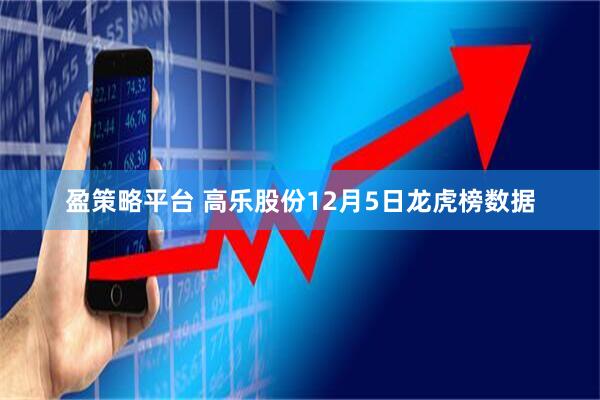 盈策略平台 高乐股份12月5日龙虎榜数据