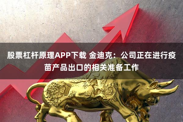 股票杠杆原理APP下载 金迪克：公司正在进行疫苗产品出口的相关准备工作