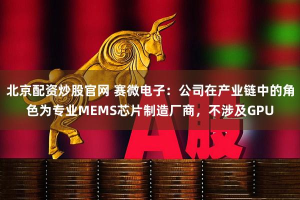 北京配资炒股官网 赛微电子：公司在产业链中的角色为专业MEMS芯片制造厂商，不涉及GPU