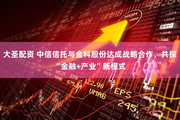 大圣配资 中信信托与金科股份达成战略合作，共探“金融+产业”新模式