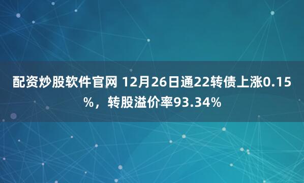配资炒股软件官网 12月26日通22转债上涨0.15%，转股溢价率93.34%