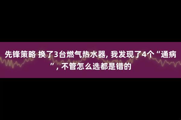 先锋策略 换了3台燃气热水器, 我发现了4个“通病”, 不管怎么选都是错的