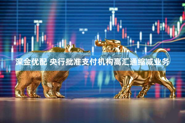 深金优配 央行批准支付机构高汇通缩减业务